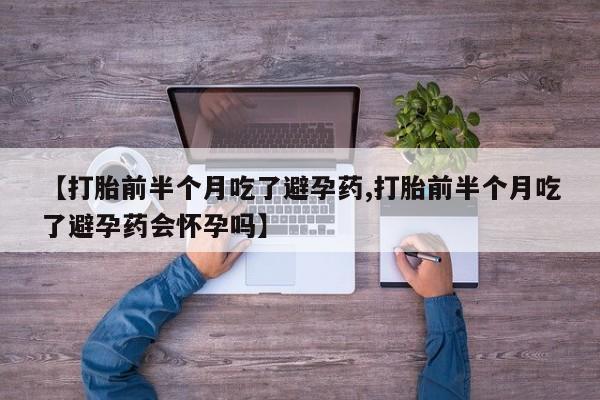 打胎药/流产药专卖微信【打胎前半个月吃了避孕药,打胎前半个月吃了避孕药会怀孕吗】