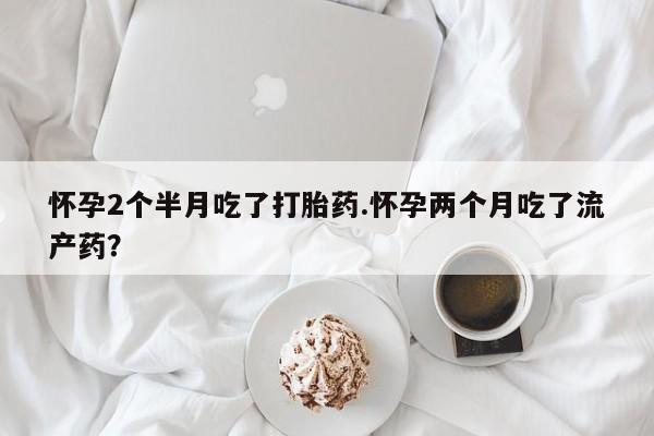 打胎药/流产药专卖微信怀孕2个半月吃了打胎药.怀孕两个月吃了流产药？