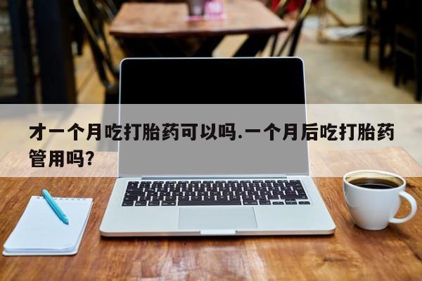 打胎药/流产药专卖微信才一个月吃打胎药可以吗.一个月后吃打胎药管用吗？