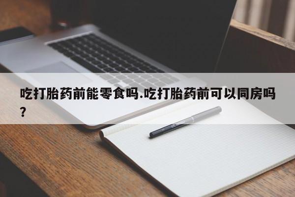 打胎药/流产药专卖微信吃打胎药前能零食吗.吃打胎药前可以同房吗？