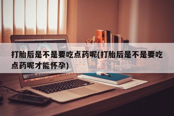 打胎药/流产药专卖微信打胎后是不是要吃点药呢(打胎后是不是要吃点药呢才能怀孕)
