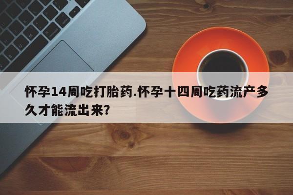 打胎药/流产药专卖微信怀孕14周吃打胎药.怀孕十四周吃药流产多久才能流出来？