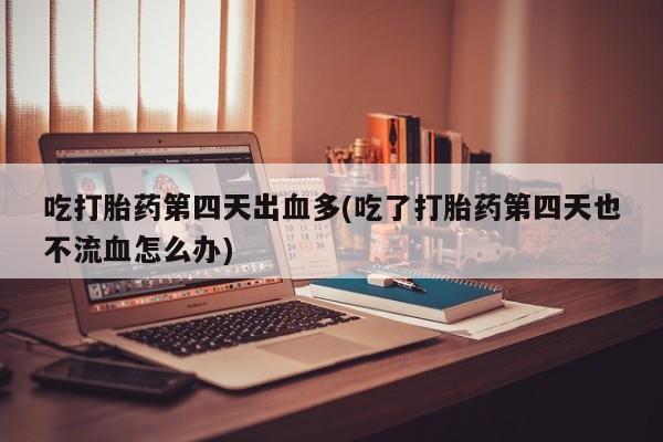 打胎药/流产药专卖微信吃打胎药第四天出血多(吃了打胎药第四天也不流血怎么办)