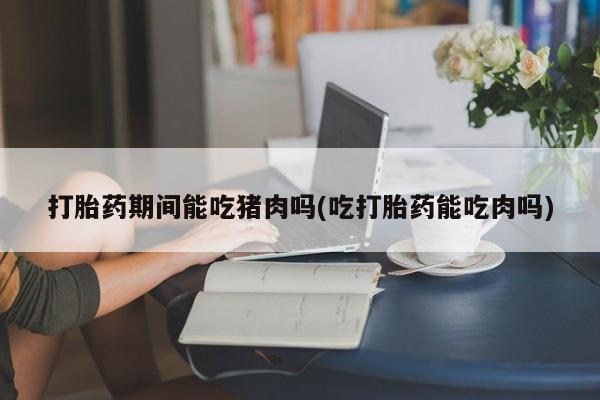 打胎药/流产药专卖微信打胎药期间能吃猪肉吗(吃打胎药能吃肉吗)