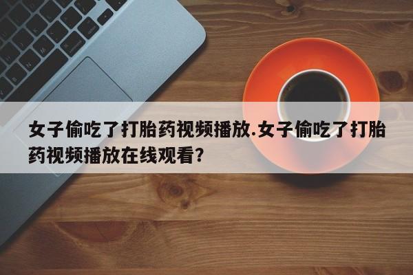 打胎药/流产药专卖微信女子偷吃了打胎药视频播放.女子偷吃了打胎药视频播放在线观看？