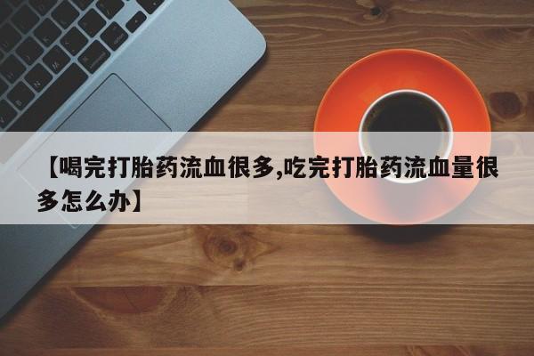 打胎药/流产药专卖微信【喝完打胎药流血很多,吃完打胎药流血量很多怎么办】