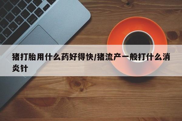 打胎药/流产药专卖微信猪打胎用什么药好得快/猪流产一般打什么消炎针