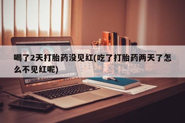 打胎药/流产药专卖微信喝了2天打胎药没见红(吃了打胎药两天了怎么不见红呢)