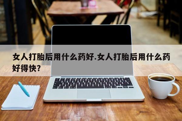 打胎药/流产药专卖微信女人打胎后用什么药好.女人打胎后用什么药好得快？