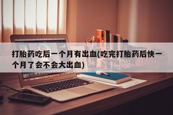 打胎药/流产药专卖微信打胎药吃后一个月有出血(吃完打胎药后快一个月了会不会大出血)
