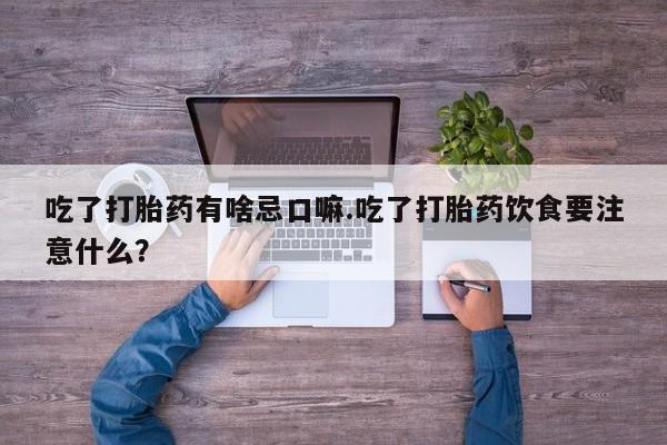 打胎药/流产药专卖微信吃了打胎药有啥忌口嘛.吃了打胎药饮食要注意什么?