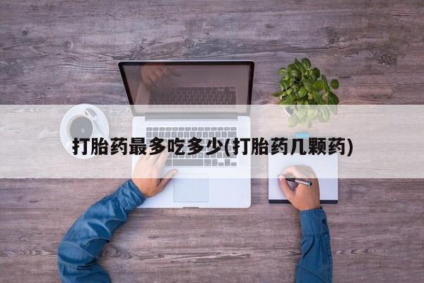打胎药/流产药专卖微信打胎药最多吃多少(打胎药几颗药)