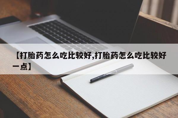 打胎药/流产药专卖微信【打胎药怎么吃比较好,打胎药怎么吃比较好一点】