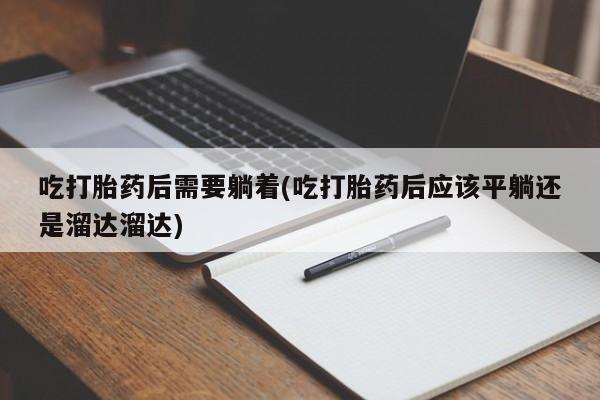 打胎药/流产药专卖微信吃打胎药后需要躺着(吃打胎药后应该平躺还是溜达溜达)