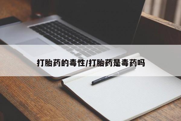 打胎药/流产药专卖微信打胎药的毒性/打胎药是毒药吗