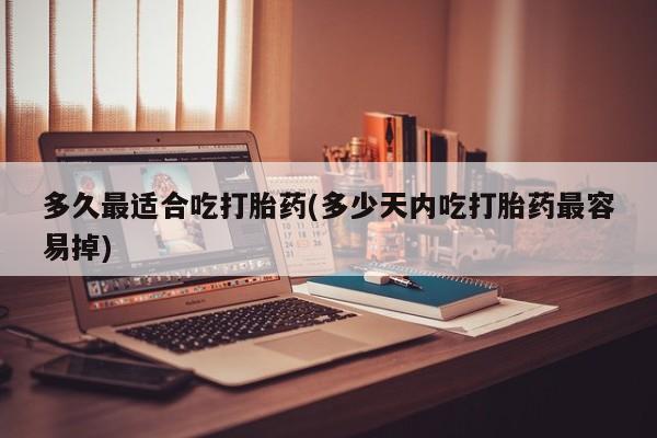 打胎药/流产药专卖微信多久最适合吃打胎药(多少天内吃打胎药最容易掉)