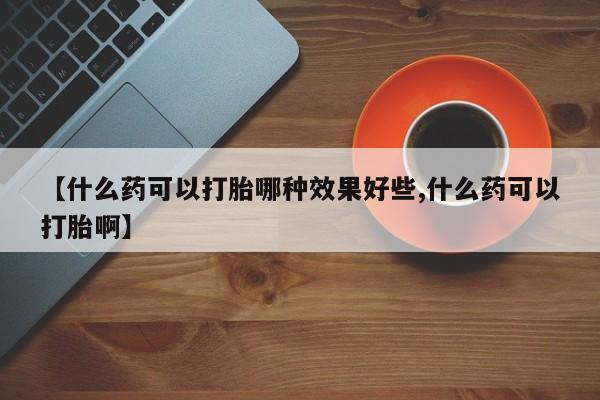 打胎药/流产药专卖微信【什么药可以打胎哪种效果好些,什么药可以打胎啊】