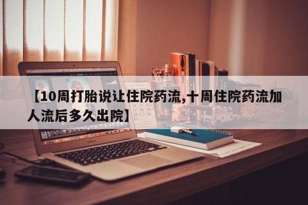 打胎药/流产药专卖微信【10周打胎说让住院药流,十周住院药流加人流后多久出院】