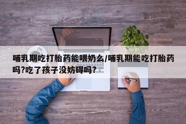 打胎药/流产药专卖微信哺乳期吃打胎药能喂奶么/哺乳期能吃打胎药吗?吃了孩子没妨碍吗?