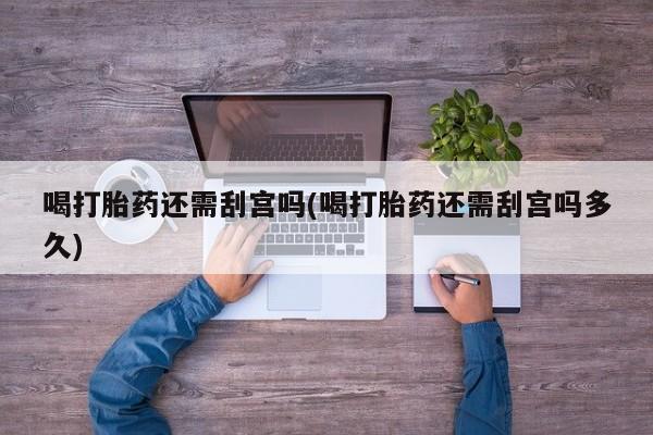 打胎药/流产药专卖微信喝打胎药还需刮宫吗(喝打胎药还需刮宫吗多久)