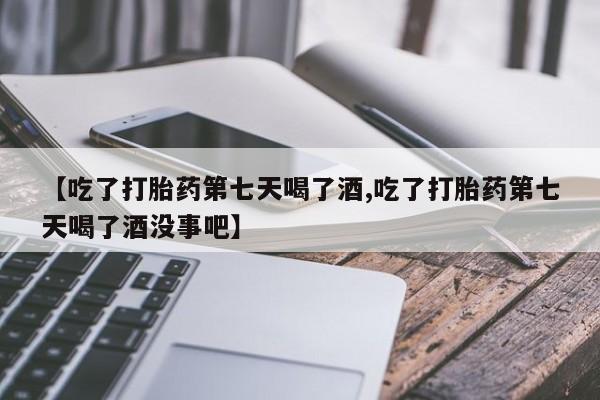 打胎药/流产药专卖微信【吃了打胎药第七天喝了酒,吃了打胎药第七天喝了酒没事吧】