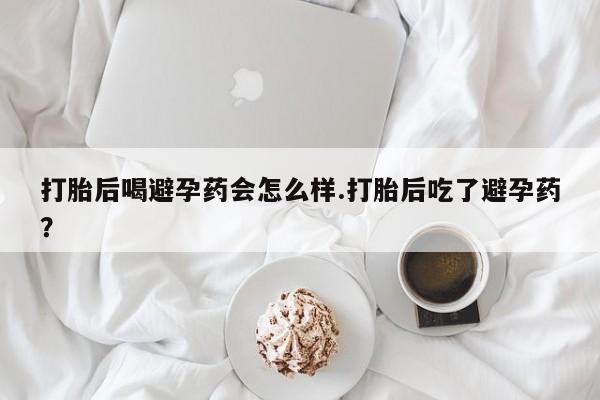 打胎药/流产药专卖微信打胎后喝避孕药会怎么样.打胎后吃了避孕药？