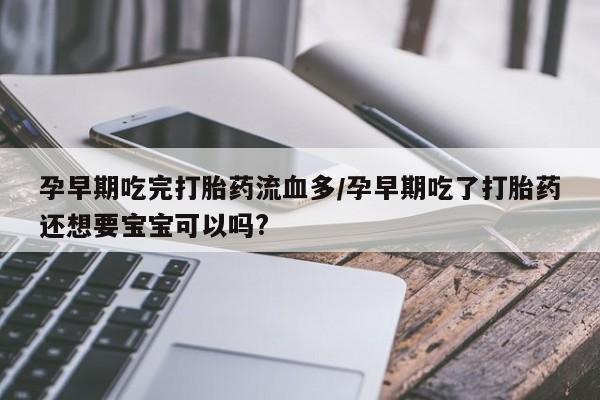 打胎药/流产药专卖微信孕早期吃完打胎药流血多/孕早期吃了打胎药还想要宝宝可以吗?