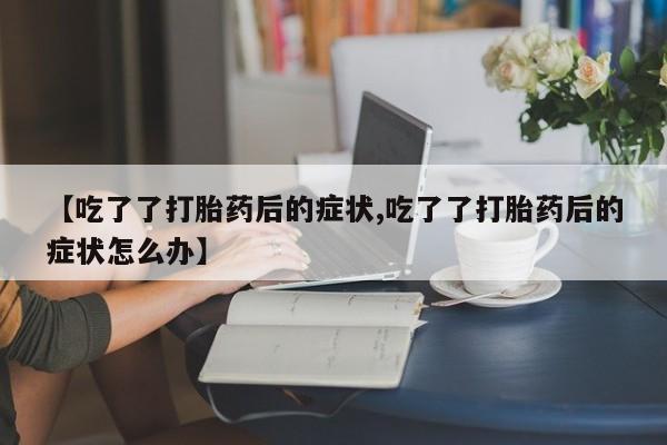 打胎药/流产药专卖微信【吃了了打胎药后的症状,吃了了打胎药后的症状怎么办】