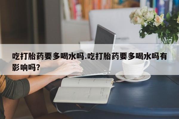 打胎药/流产药专卖微信吃打胎药要多喝水吗.吃打胎药要多喝水吗有影响吗？
