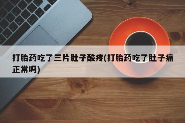 打胎药/流产药专卖微信打胎药吃了三片肚子酸疼(打胎药吃了肚子痛正常吗)